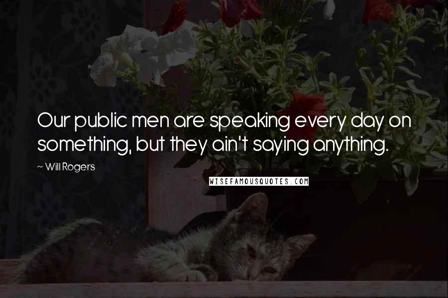 Will Rogers Quotes: Our public men are speaking every day on something, but they ain't saying anything.