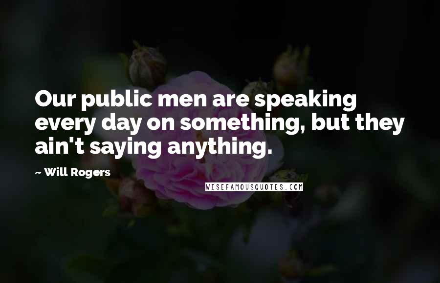 Will Rogers Quotes: Our public men are speaking every day on something, but they ain't saying anything.