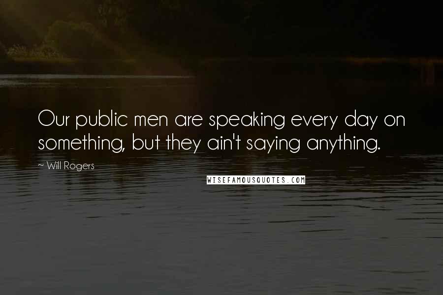 Will Rogers Quotes: Our public men are speaking every day on something, but they ain't saying anything.