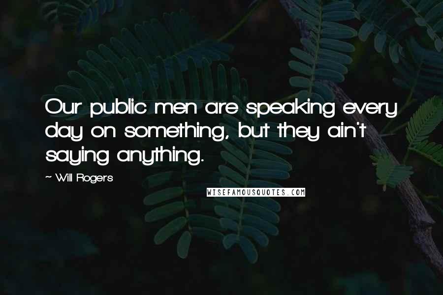 Will Rogers Quotes: Our public men are speaking every day on something, but they ain't saying anything.