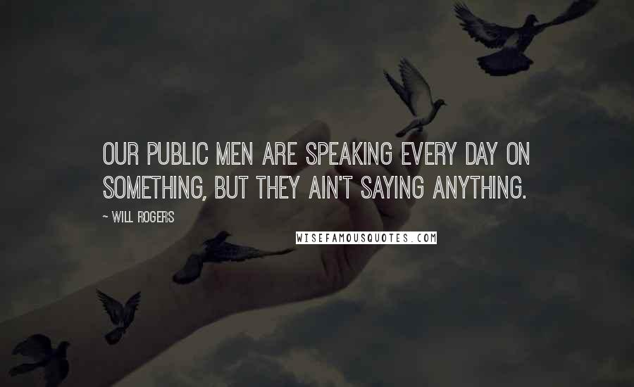 Will Rogers Quotes: Our public men are speaking every day on something, but they ain't saying anything.