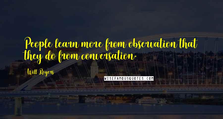 Will Rogers Quotes: People learn more from observation that they do from conversation.