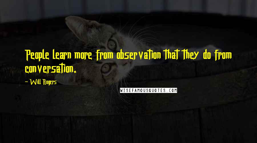 Will Rogers Quotes: People learn more from observation that they do from conversation.