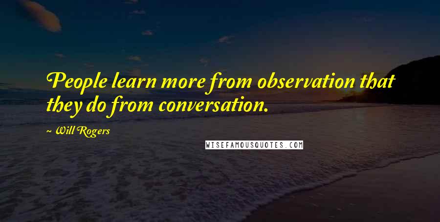 Will Rogers Quotes: People learn more from observation that they do from conversation.