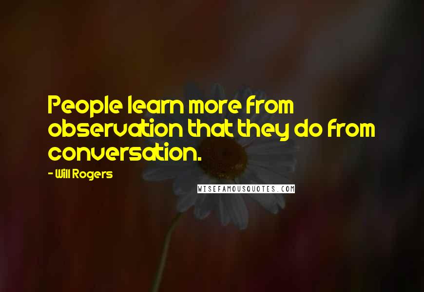 Will Rogers Quotes: People learn more from observation that they do from conversation.