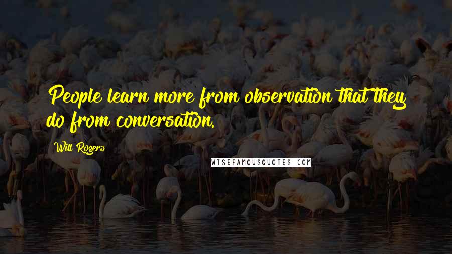 Will Rogers Quotes: People learn more from observation that they do from conversation.