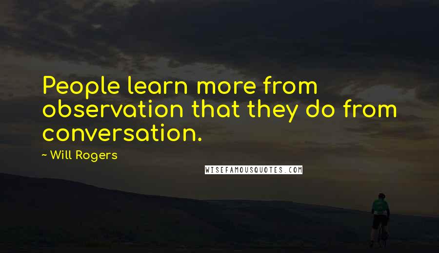 Will Rogers Quotes: People learn more from observation that they do from conversation.