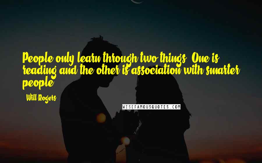 Will Rogers Quotes: People only learn through two things. One is reading and the other is association with smarter people