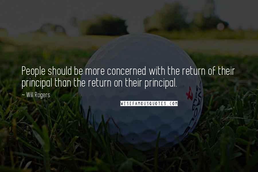Will Rogers Quotes: People should be more concerned with the return of their principal than the return on their principal.