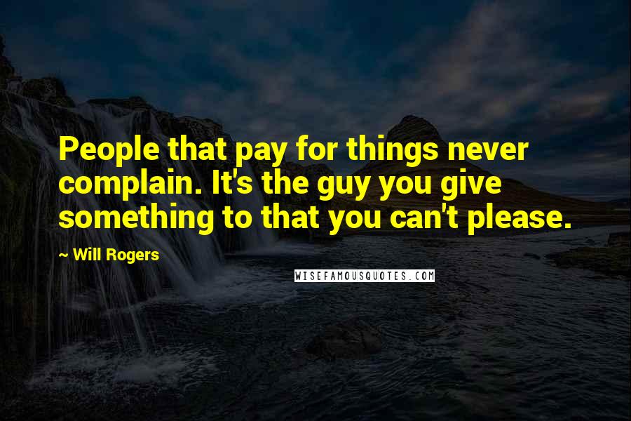 Will Rogers Quotes: People that pay for things never complain. It's the guy you give something to that you can't please.