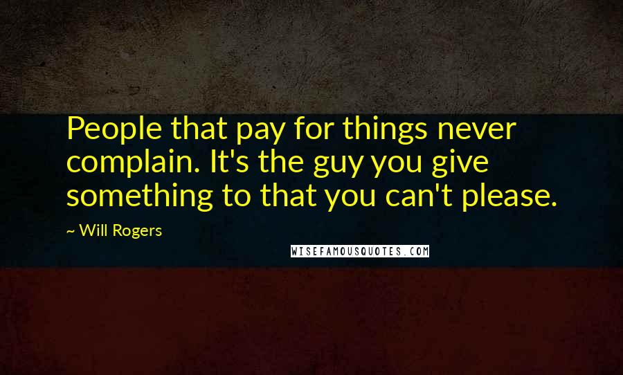 Will Rogers Quotes: People that pay for things never complain. It's the guy you give something to that you can't please.