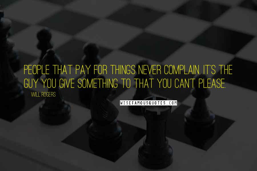 Will Rogers Quotes: People that pay for things never complain. It's the guy you give something to that you can't please.