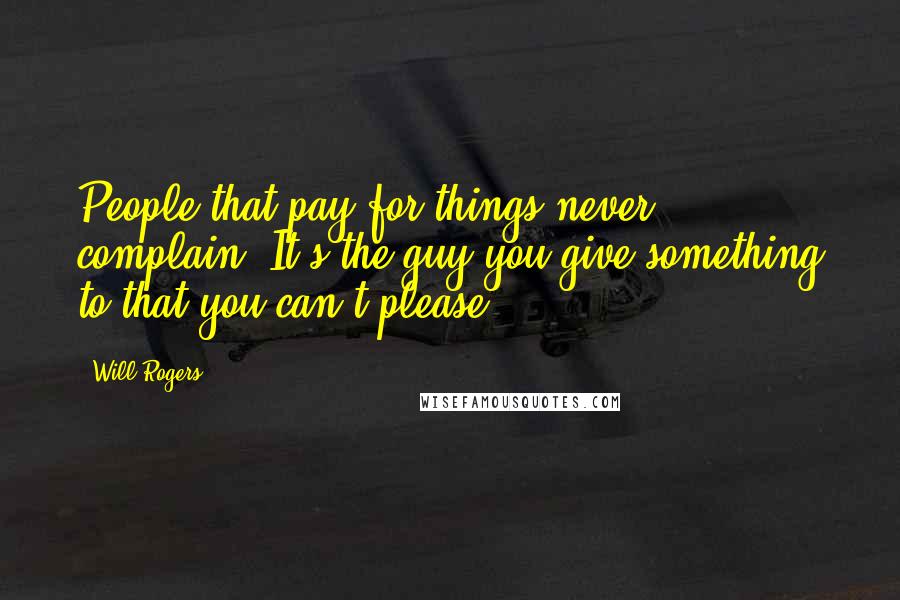 Will Rogers Quotes: People that pay for things never complain. It's the guy you give something to that you can't please.