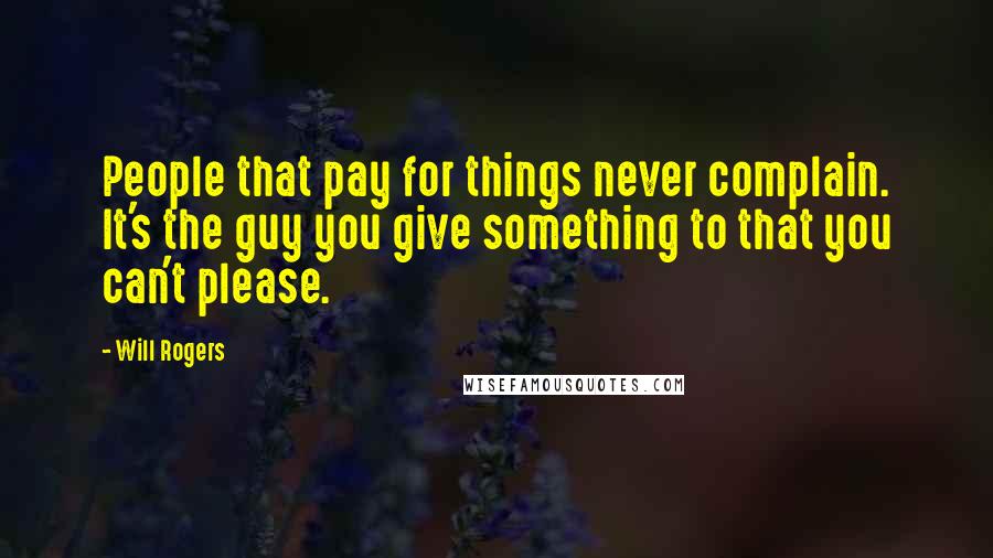 Will Rogers Quotes: People that pay for things never complain. It's the guy you give something to that you can't please.