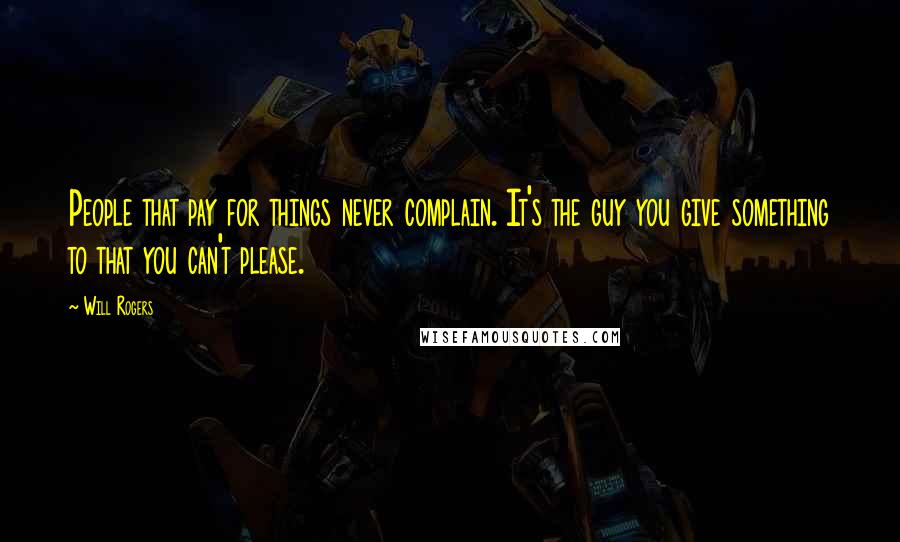 Will Rogers Quotes: People that pay for things never complain. It's the guy you give something to that you can't please.