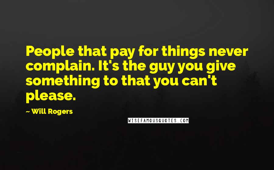 Will Rogers Quotes: People that pay for things never complain. It's the guy you give something to that you can't please.