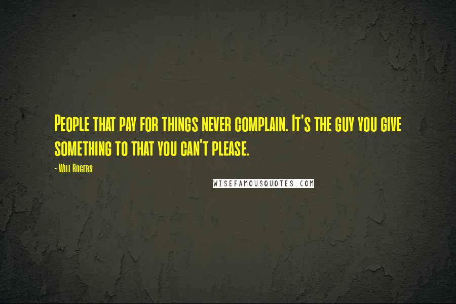 Will Rogers Quotes: People that pay for things never complain. It's the guy you give something to that you can't please.