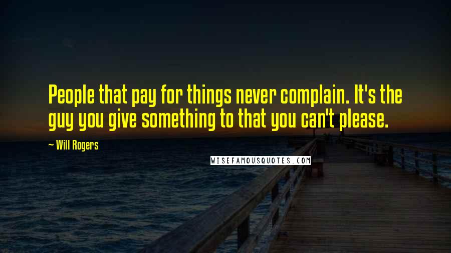 Will Rogers Quotes: People that pay for things never complain. It's the guy you give something to that you can't please.