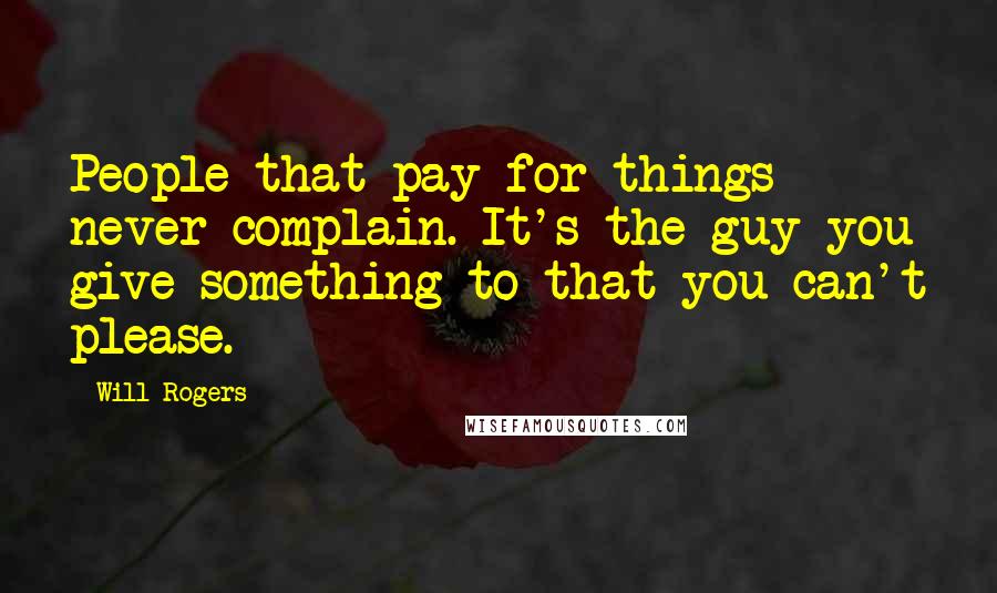 Will Rogers Quotes: People that pay for things never complain. It's the guy you give something to that you can't please.