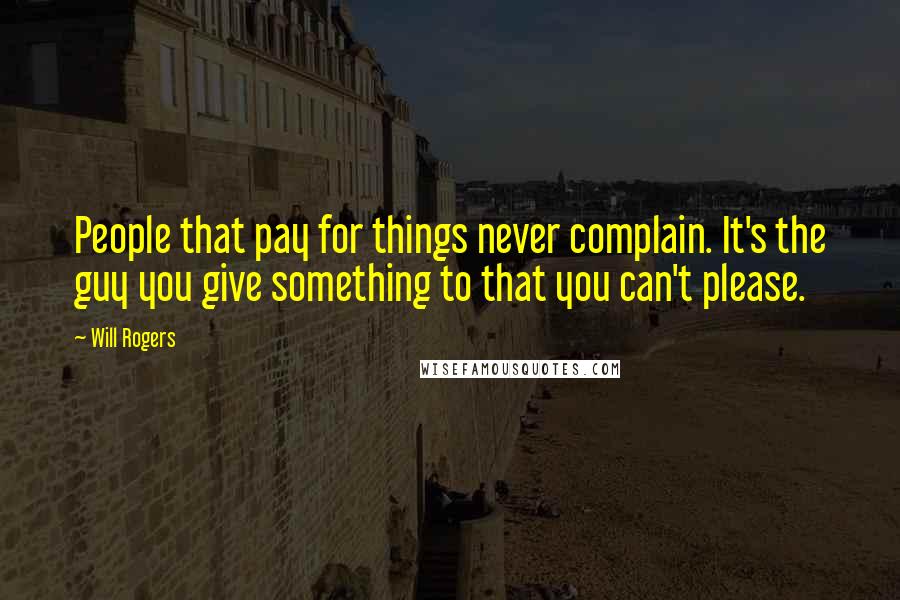 Will Rogers Quotes: People that pay for things never complain. It's the guy you give something to that you can't please.