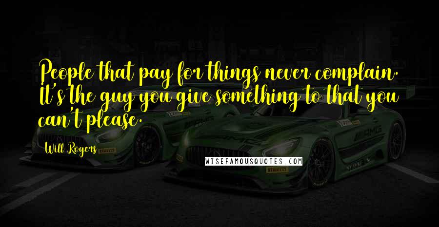 Will Rogers Quotes: People that pay for things never complain. It's the guy you give something to that you can't please.