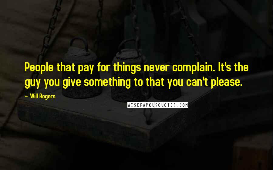 Will Rogers Quotes: People that pay for things never complain. It's the guy you give something to that you can't please.