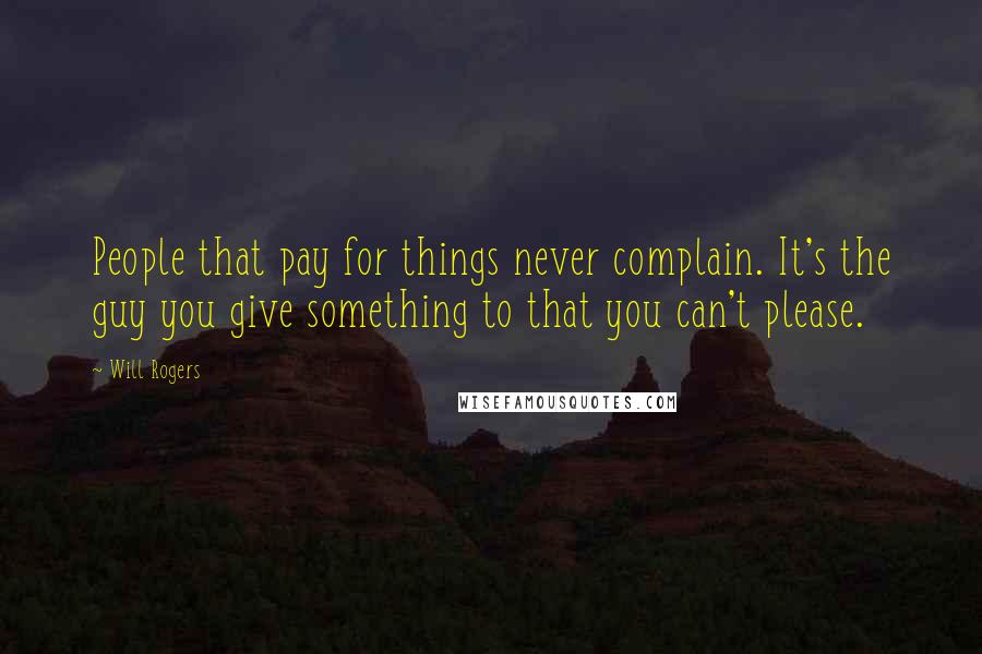 Will Rogers Quotes: People that pay for things never complain. It's the guy you give something to that you can't please.