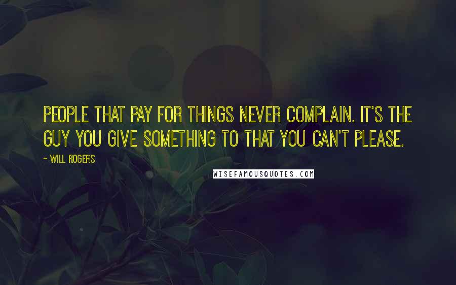 Will Rogers Quotes: People that pay for things never complain. It's the guy you give something to that you can't please.