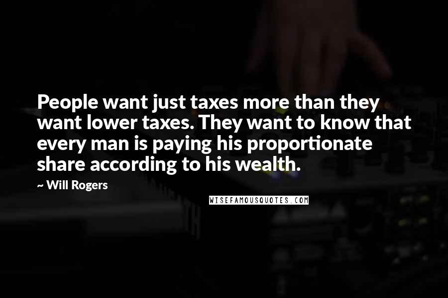 Will Rogers Quotes: People want just taxes more than they want lower taxes. They want to know that every man is paying his proportionate share according to his wealth.