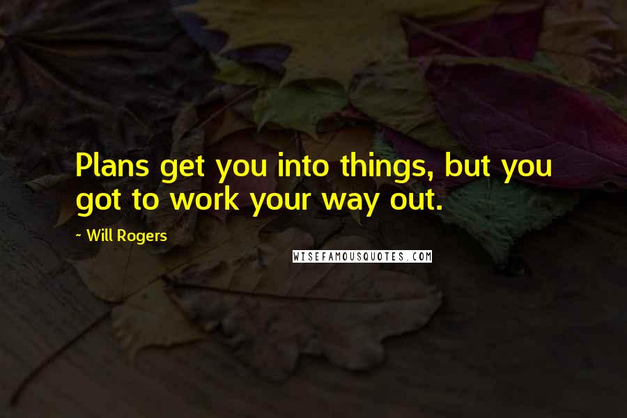 Will Rogers Quotes: Plans get you into things, but you got to work your way out.