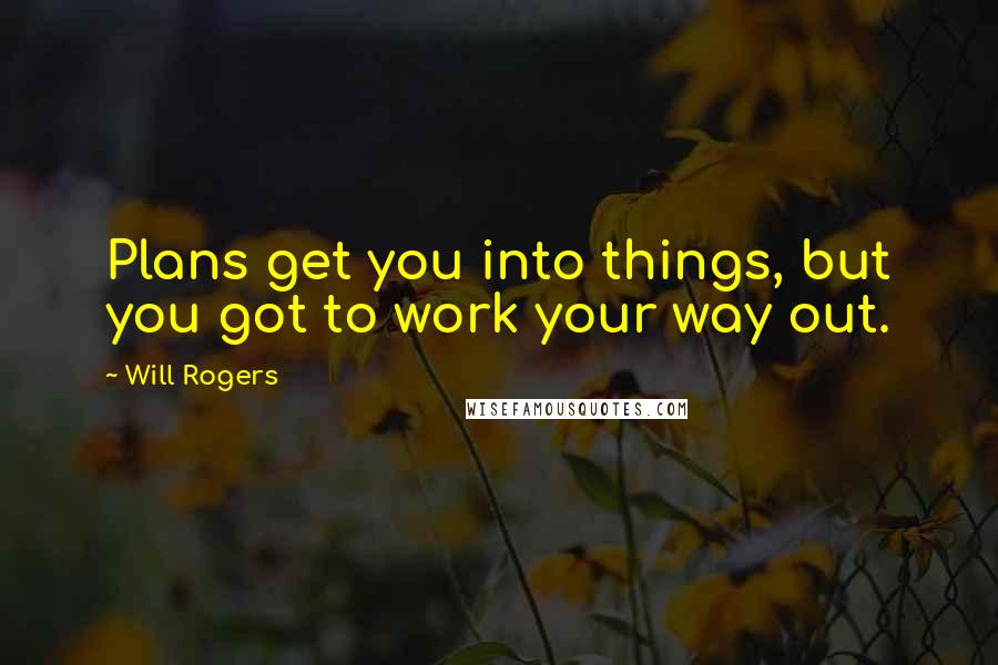 Will Rogers Quotes: Plans get you into things, but you got to work your way out.