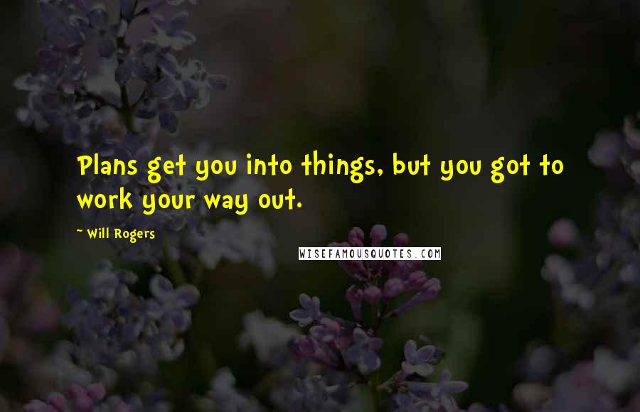 Will Rogers Quotes: Plans get you into things, but you got to work your way out.