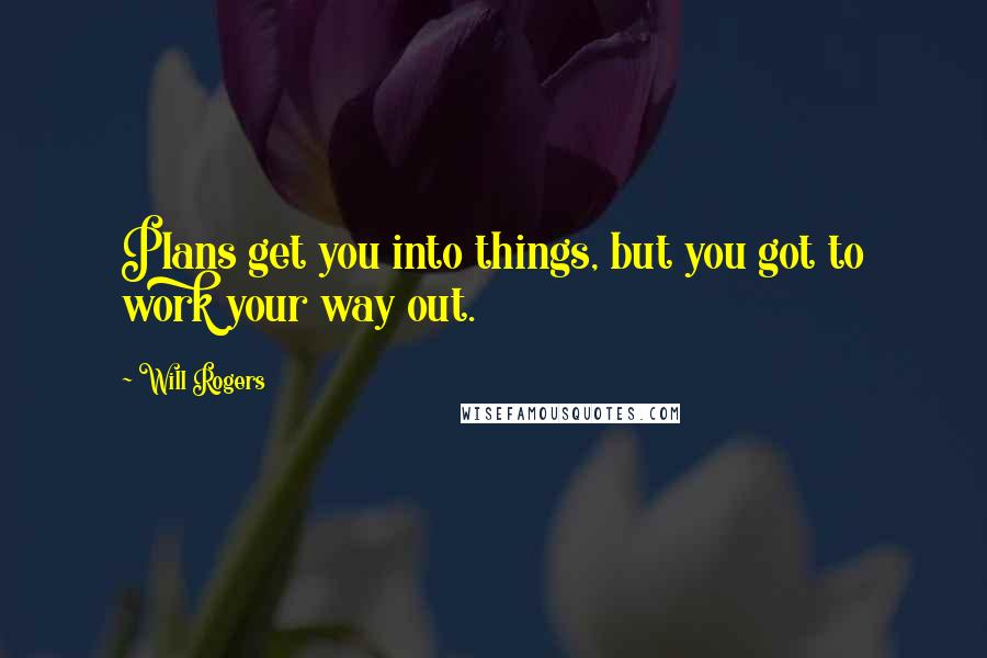 Will Rogers Quotes: Plans get you into things, but you got to work your way out.