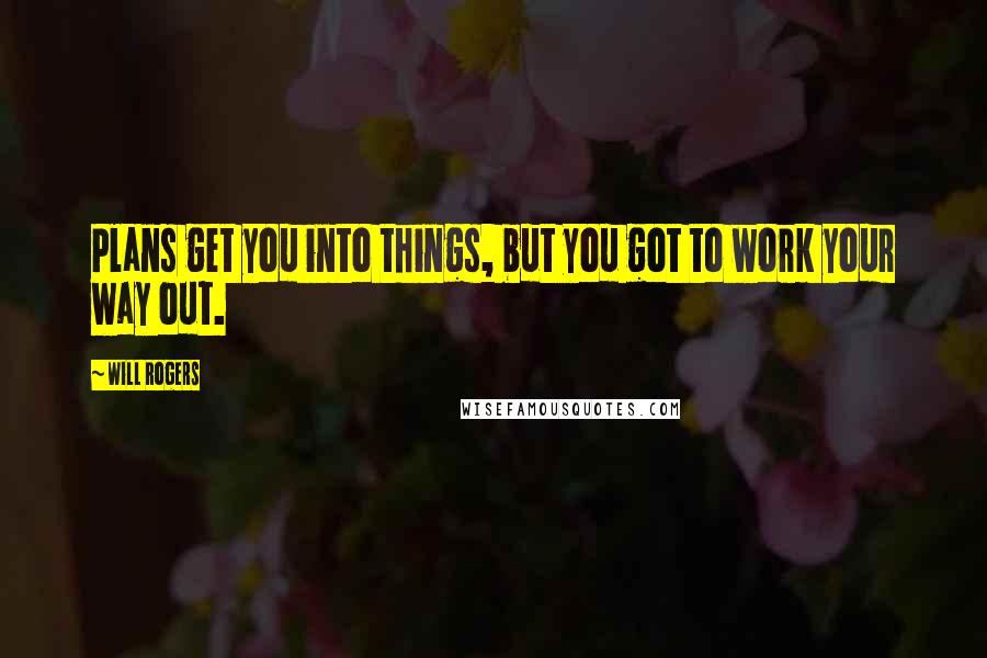 Will Rogers Quotes: Plans get you into things, but you got to work your way out.