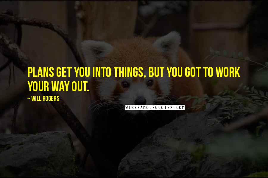 Will Rogers Quotes: Plans get you into things, but you got to work your way out.