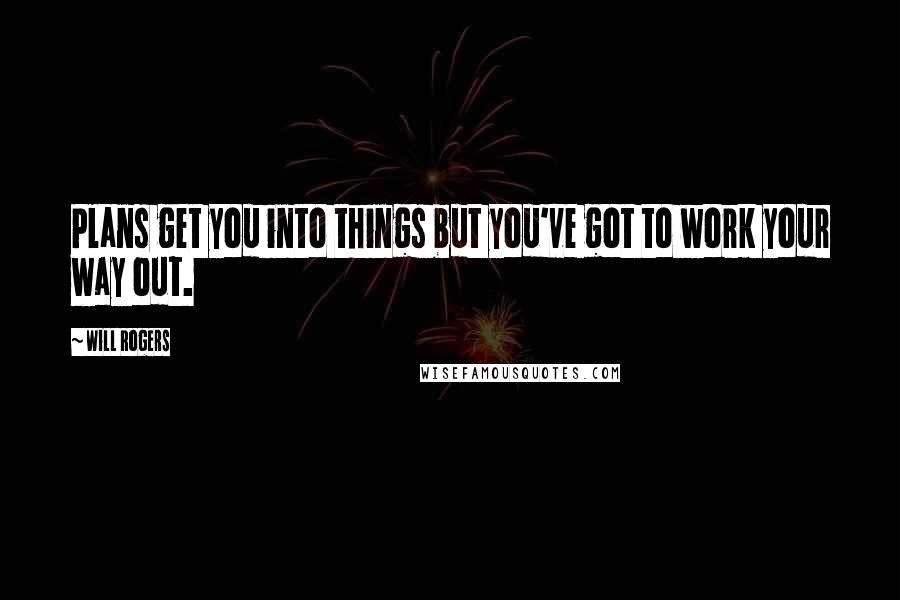 Will Rogers Quotes: Plans get you into things but you've got to work your way out.