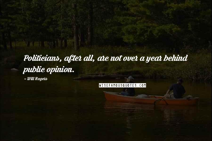 Will Rogers Quotes: Politicians, after all, are not over a year behind public opinion.