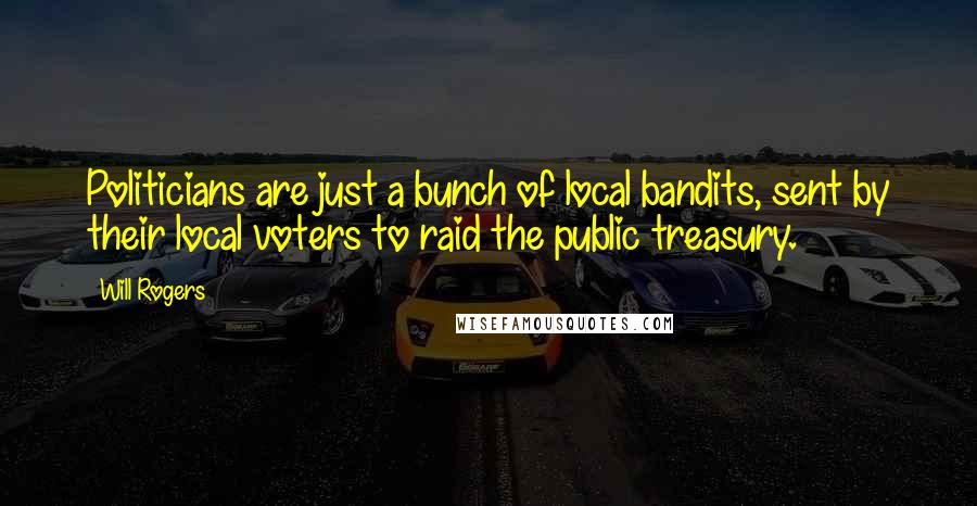 Will Rogers Quotes: Politicians are just a bunch of local bandits, sent by their local voters to raid the public treasury.