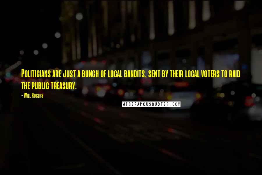Will Rogers Quotes: Politicians are just a bunch of local bandits, sent by their local voters to raid the public treasury.