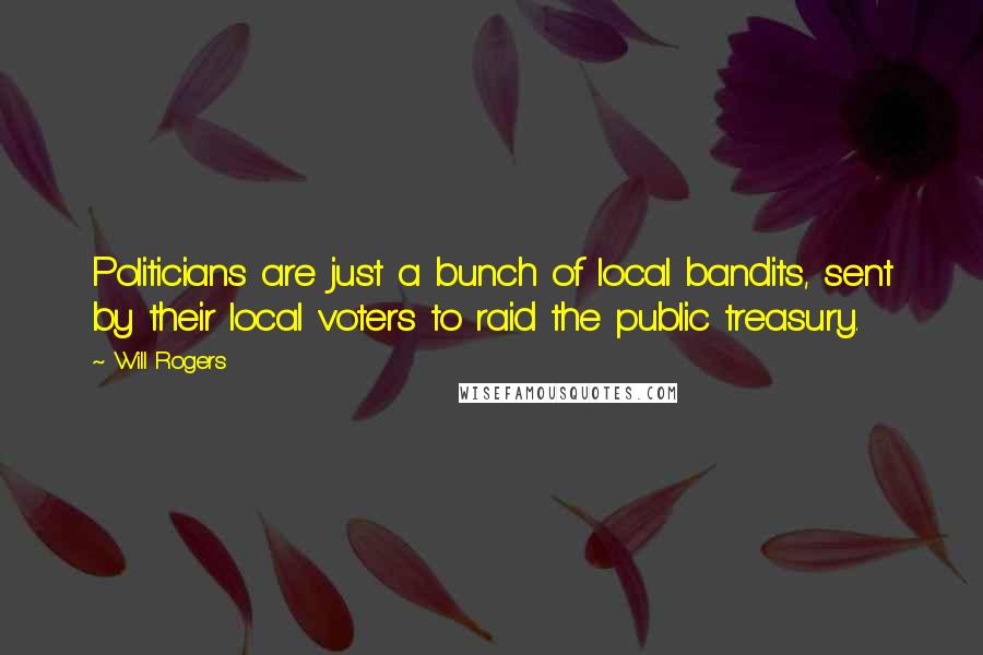 Will Rogers Quotes: Politicians are just a bunch of local bandits, sent by their local voters to raid the public treasury.