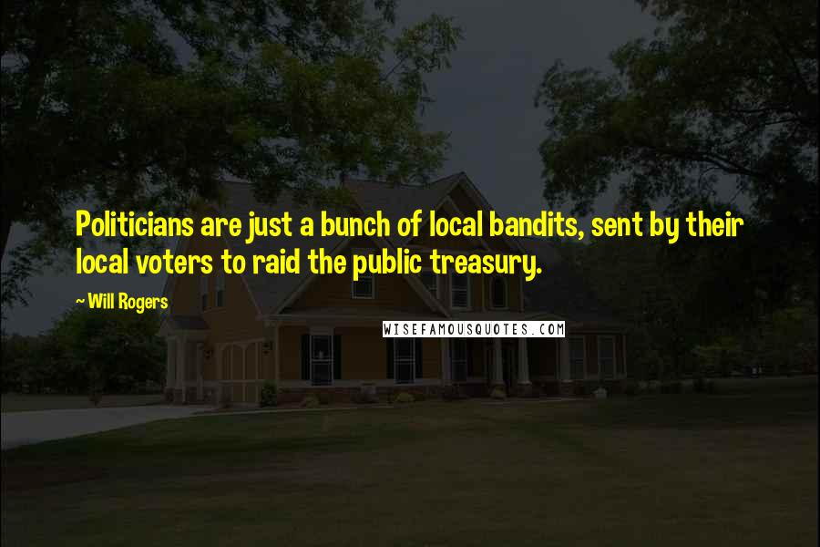 Will Rogers Quotes: Politicians are just a bunch of local bandits, sent by their local voters to raid the public treasury.