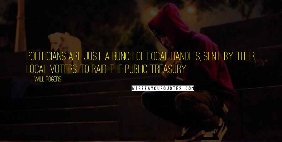 Will Rogers Quotes: Politicians are just a bunch of local bandits, sent by their local voters to raid the public treasury.