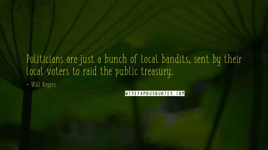 Will Rogers Quotes: Politicians are just a bunch of local bandits, sent by their local voters to raid the public treasury.