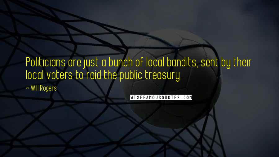 Will Rogers Quotes: Politicians are just a bunch of local bandits, sent by their local voters to raid the public treasury.