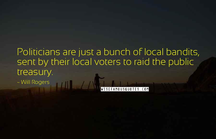 Will Rogers Quotes: Politicians are just a bunch of local bandits, sent by their local voters to raid the public treasury.