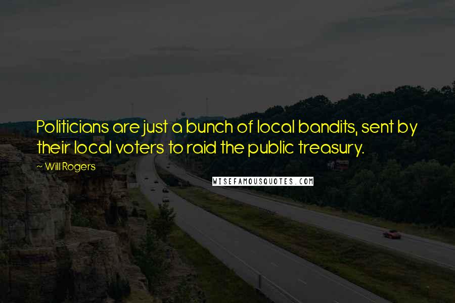 Will Rogers Quotes: Politicians are just a bunch of local bandits, sent by their local voters to raid the public treasury.