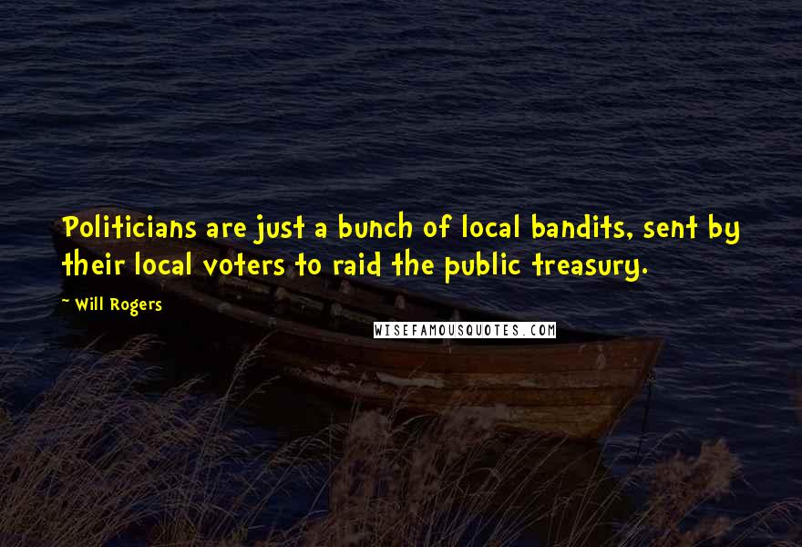 Will Rogers Quotes: Politicians are just a bunch of local bandits, sent by their local voters to raid the public treasury.