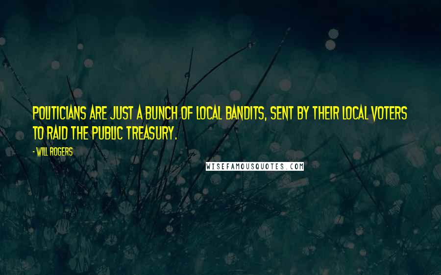 Will Rogers Quotes: Politicians are just a bunch of local bandits, sent by their local voters to raid the public treasury.