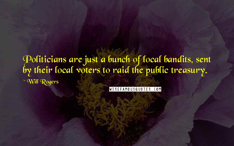 Will Rogers Quotes: Politicians are just a bunch of local bandits, sent by their local voters to raid the public treasury.