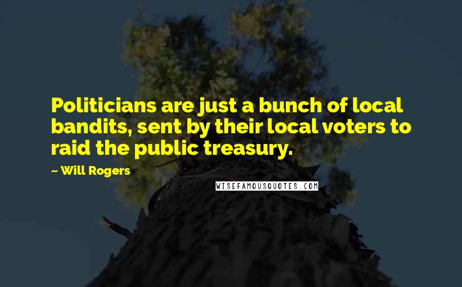 Will Rogers Quotes: Politicians are just a bunch of local bandits, sent by their local voters to raid the public treasury.